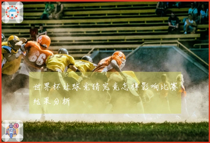 世界杯让球竞猜究竟怎样影响比赛结果分析