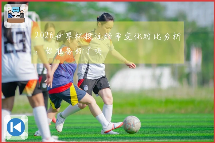 2026世界杯投注赔率变化对比分析，你准备好了吗