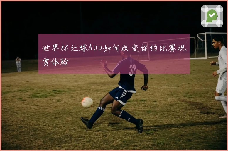 世界杯让球App如何改变你的比赛观赏体验