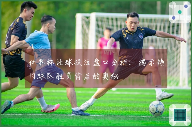 世界杯让球投注盘口分析：揭示热门球队胜负背后的奥秘