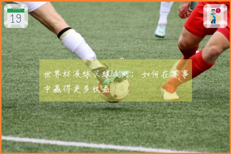 世界杯滚球买球攻略:如何在赛事中赢得更多收益