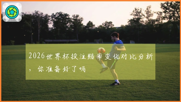 2026世界杯投注赔率变化对比分析，你准备好了吗