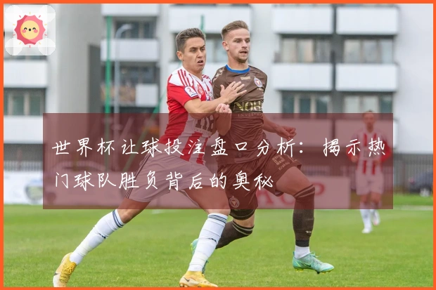 世界杯让球投注盘口分析：揭示热门球队胜负背后的奥秘