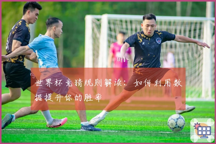世界杯竞猜规则解读：如何利用数据提升你的胜率