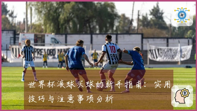 世界杯滚球买球的新手指南：实用技巧与注意事项分析